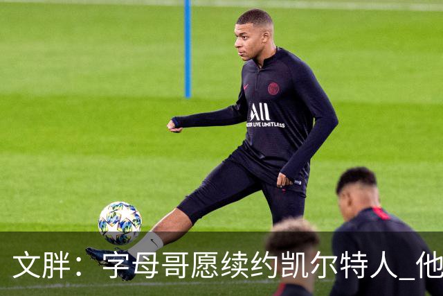 文胖：字母哥愿续约凯尔特人 他的经纪人参与交易让绿军感到不安